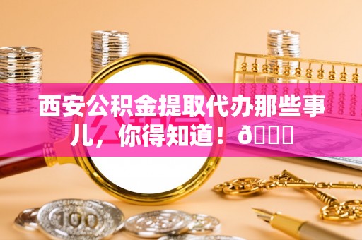 关山西安公积金提取代办那些事儿，你得知道！😎