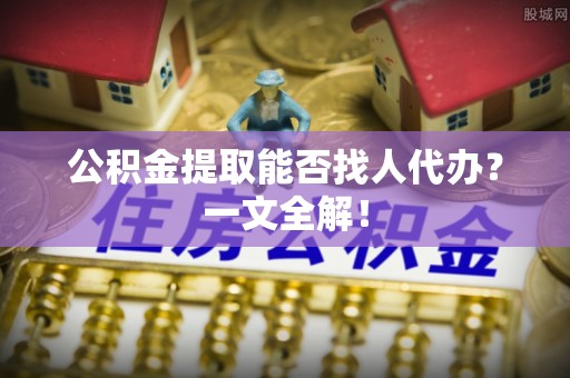 关山公积金提取能否找人代办？一文全解！