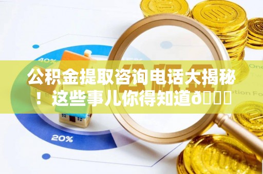 关山公积金提取咨询电话大揭秘！这些事儿你得知道😎