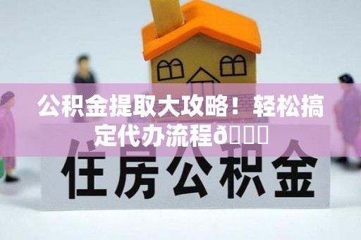 关山公积金提取大攻略！轻松搞定代办流程😎