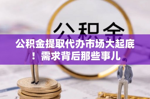 关山公积金提取代办市场大起底！需求背后那些事儿
