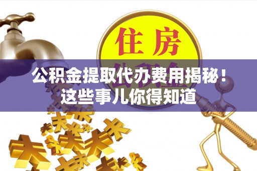 关山公积金提取代办费用揭秘！这些事儿你得知道