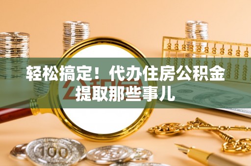 关山轻松搞定！代办住房公积金提取那些事儿