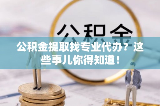 关山公积金提取找专业代办？这些事儿你得知道！
