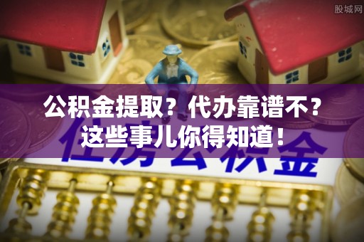 关山公积金提取？代办靠谱不？这些事儿你得知道！