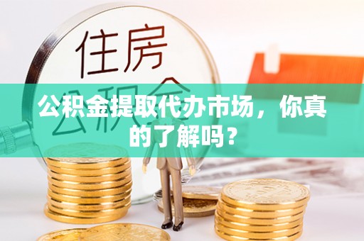 关山公积金提取代办市场，你真的了解吗？