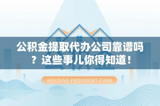 关山公积金提取代办公司靠谱吗？这些事儿你得知道！