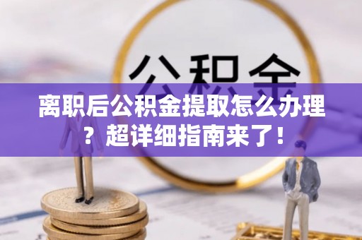 关山离职后公积金提取怎么办理？超详细指南来了！