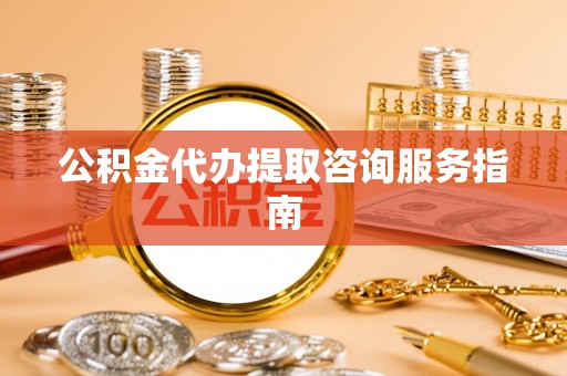 关山公积金代办提取咨询服务指南